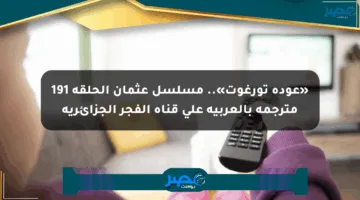 «عودة تورغوت».. مسلسل عثمان الحلقة 191 مترجمة بالعربية على قناة الفجر الجزائرية